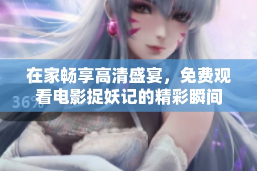 在家畅享高清盛宴，免费观看电影捉妖记的精彩瞬间