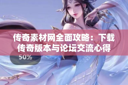 传奇素材网全面攻略：下载传奇版本与论坛交流心得