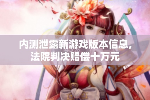 内测泄露新游戏版本信息,法院判决赔偿十万元