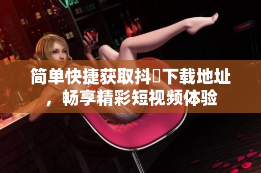 简单快捷获取抖抈下载地址，畅享精彩短视频体验