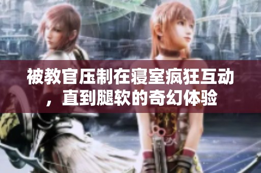 被教官压制在寝室疯狂互动，直到腿软的奇幻体验