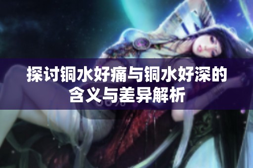 探讨铜水好痛与铜水好深的含义与差异解析