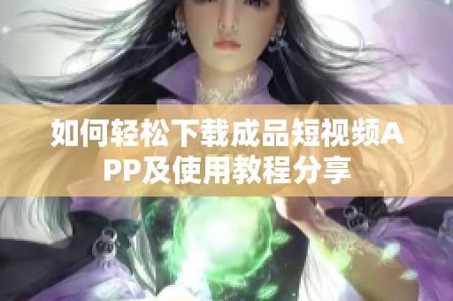 如何轻松下载成品短视频APP及使用教程分享