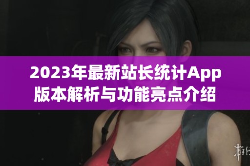 2023年最新站长统计App版本解析与功能亮点介绍