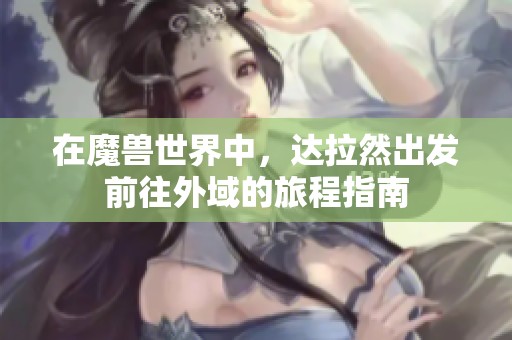 在魔兽世界中，达拉然出发前往外域的旅程指南