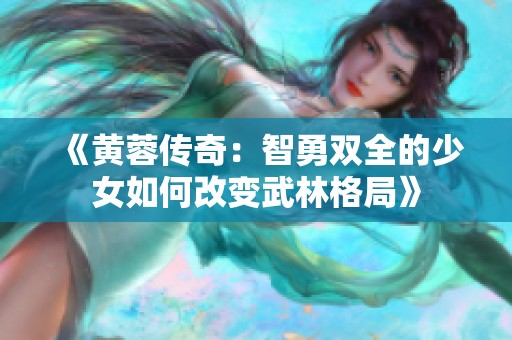 《黄蓉传奇：智勇双全的少女如何改变武林格局》