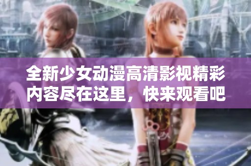 全新少女动漫高清影视精彩内容尽在这里，快来观看吧