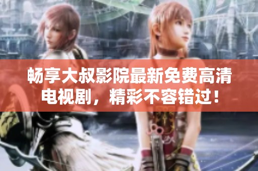 畅享大叔影院最新免费高清电视剧，精彩不容错过！