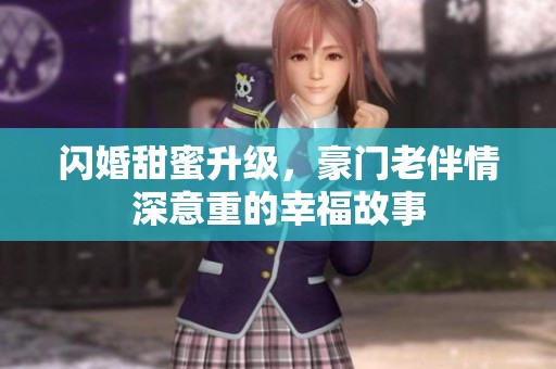 闪婚甜蜜升级，豪门老伴情深意重的幸福故事