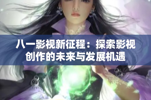 八一影视新征程：探索影视创作的未来与发展机遇