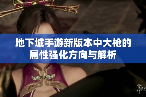 地下城手游新版本中大枪的属性强化方向与解析