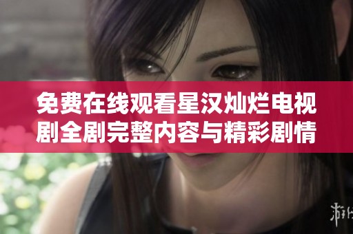 免费在线观看星汉灿烂电视剧全剧完整内容与精彩剧情解析