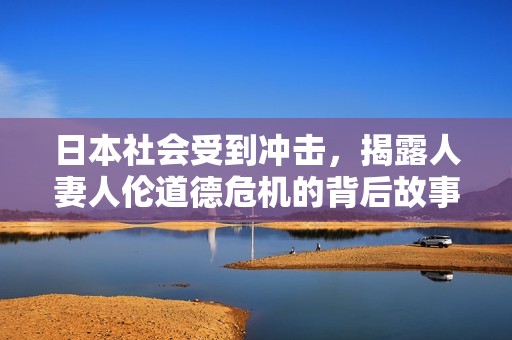 日本社会受到冲击，揭露人妻人伦道德危机的背后故事