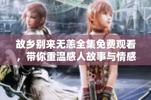 故乡别来无恙全集免费观看，带你重温感人故事与情感交织