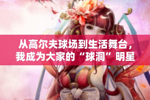 从高尔夫球场到生活舞台，我成为大家的“球洞”明星