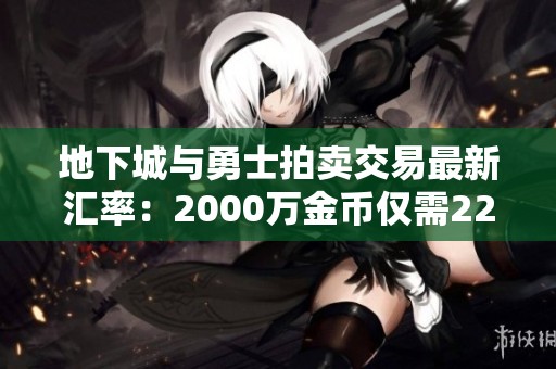 地下城与勇士拍卖交易最新汇率：2000万金币仅需22.21元
