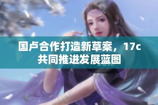 国卢合作打造新草案，17c共同推进发展蓝图