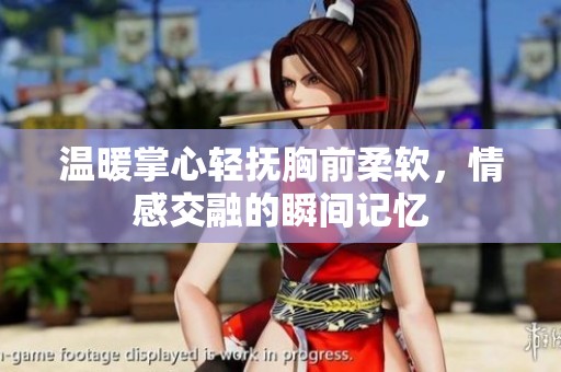 温暖掌心轻抚胸前柔软，情感交融的瞬间记忆