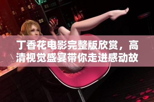 丁香花电影完整版欣赏，高清视觉盛宴带你走进感动故事