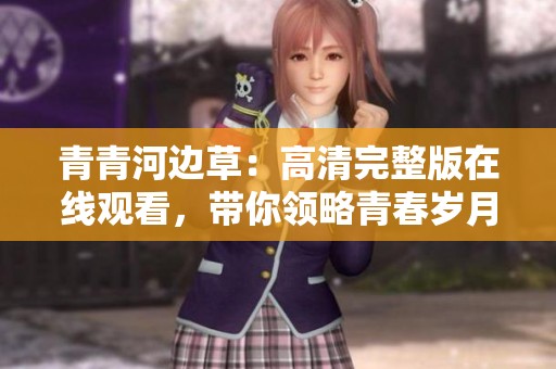 青青河边草：高清完整版在线观看，带你领略青春岁月的故事