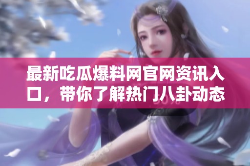 最新吃瓜爆料网官网资讯入口，带你了解热门八卦动态