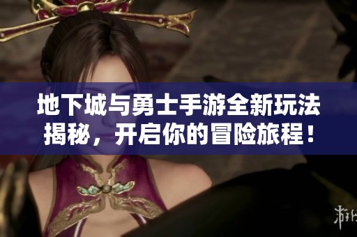 地下城与勇士手游全新玩法揭秘，开启你的冒险旅程！