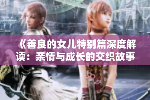 《善良的女儿特别篇深度解读：亲情与成长的交织故事》