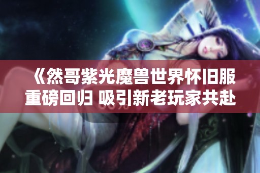 《然哥紫光魔兽世界怀旧服重磅回归 吸引新老玩家共赴经典冒险》