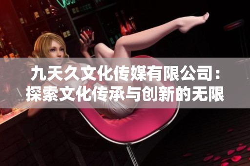 九天久文化传媒有限公司：探索文化传承与创新的无限可能