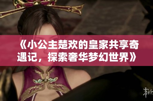 《小公主楚欢的皇家共享奇遇记，探索奢华梦幻世界》