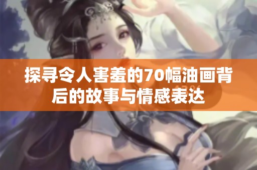 探寻令人害羞的70幅油画背后的故事与情感表达