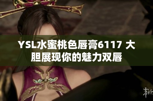 YSL水蜜桃色唇膏6117 大胆展现你的魅力双唇