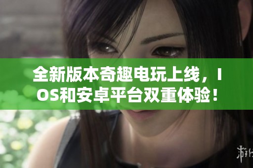 全新版本奇趣电玩上线，IOS和安卓平台双重体验！