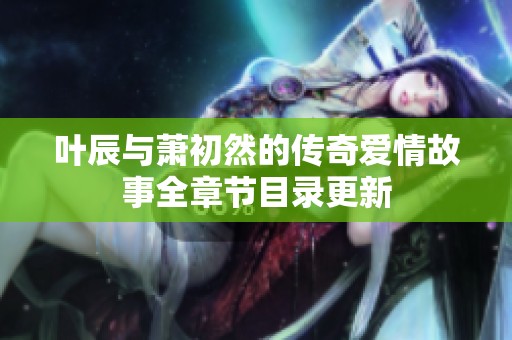 叶辰与萧初然的传奇爱情故事全章节目录更新