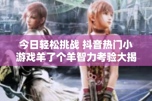 今日轻松挑战 抖音热门小游戏羊了个羊智力考验大揭秘