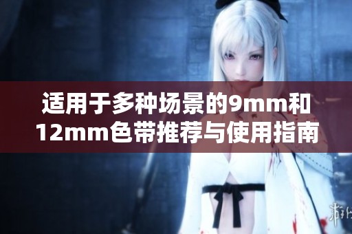 适用于多种场景的9mm和12mm色带推荐与使用指南