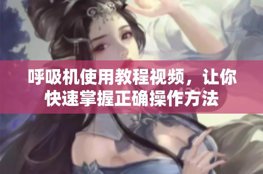 呼吸机使用教程视频，让你快速掌握正确操作方法
