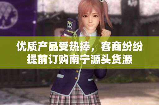 优质产品受热捧，客商纷纷提前订购南宁源头货源