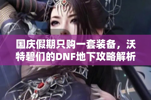 国庆假期只购一套装备，沃特碧们的DNF地下攻略解析