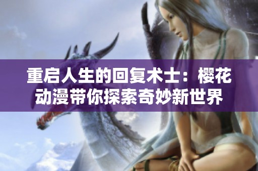 重启人生的回复术士：樱花动漫带你探索奇妙新世界