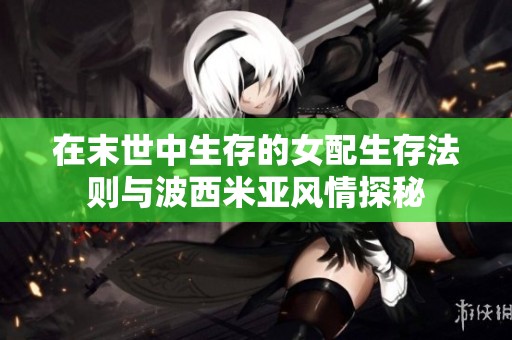 在末世中生存的女配生存法则与波西米亚风情探秘