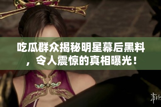 吃瓜群众揭秘明星幕后黑料，令人震惊的真相曝光！