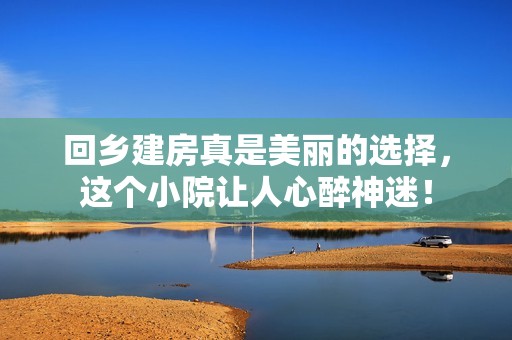回乡建房真是美丽的选择，这个小院让人心醉神迷！