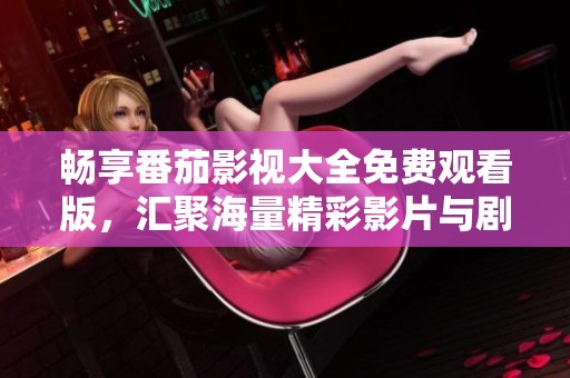 畅享番茄影视大全免费观看版，汇聚海量精彩影片与剧集