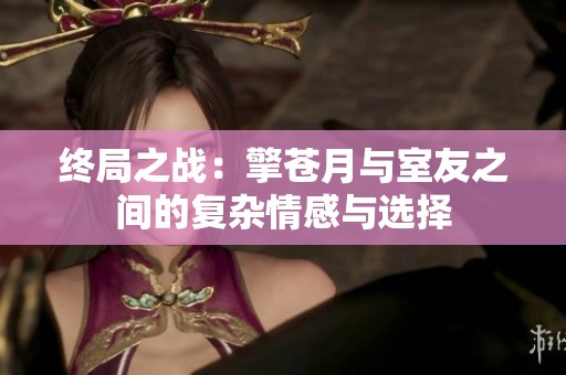 终局之战：擎苍月与室友之间的复杂情感与选择