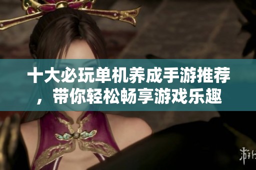 十大必玩单机养成手游推荐，带你轻松畅享游戏乐趣