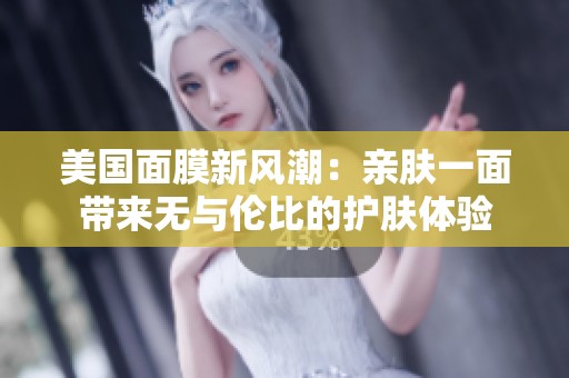 美国面膜新风潮：亲肤一面带来无与伦比的护肤体验