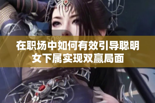 在职场中如何有效引导聪明女下属实现双赢局面