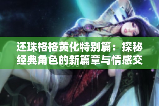 还珠格格黄化特别篇：探秘经典角色的新篇章与情感交织