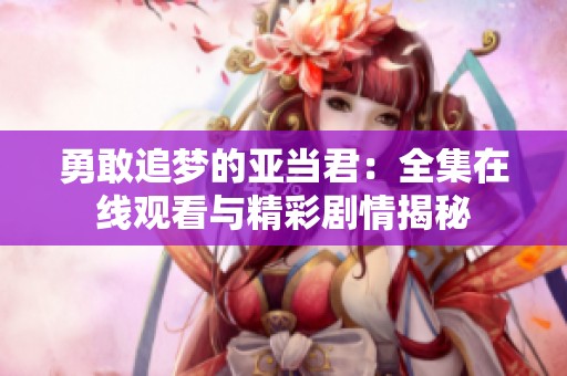 勇敢追梦的亚当君：全集在线观看与精彩剧情揭秘